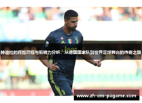 赫迪拉的辉煌历程与影响力分析:从德国国家队到世界足球舞台的传奇之路 赫迪拉的辉煌历程与影响力分析:从德国国家队到世界足球舞台的传奇之路