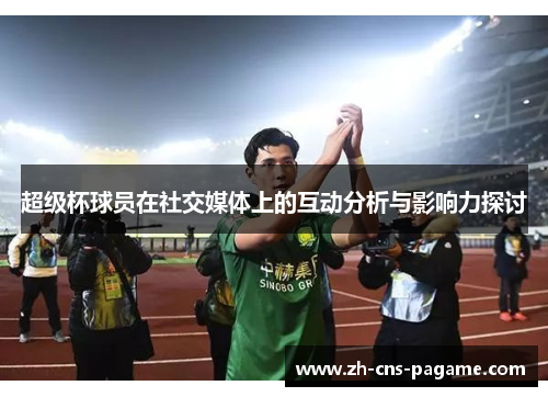 超级杯球员在社交媒体上的互动分析与影响力探讨 超级杯球员在社交媒体上的互动分析与影响力探讨