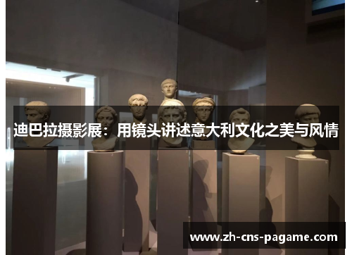 迪巴拉摄影展：用镜头讲述意大利文化之美与风情