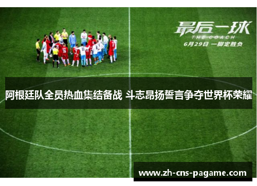 阿根廷队全员热血集结备战 斗志昂扬誓言争夺世界杯荣耀