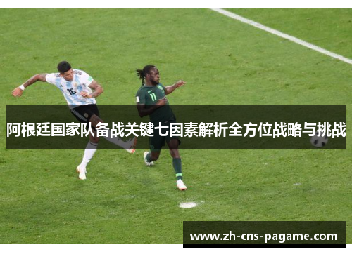 阿根廷国家队备战关键七因素解析全方位战略与挑战