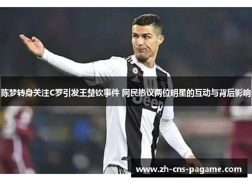 陈梦转身关注C罗引发王楚钦事件 网民热议两位明星的互动与背后影响