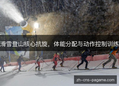 滑雪登山核心抗旋,体能分配与动作控制训练 滑雪登山核心抗旋,体能分配与动作控制训练