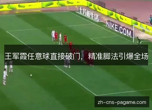 王军霞任意球直接破门，精准脚法引爆全场